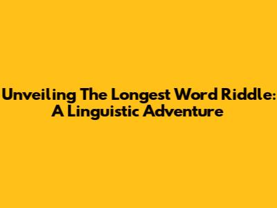 Unveiling The Longest Word Riddle: A Linguistic Adventure