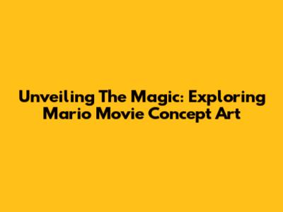 Unveiling The Magic: Exploring Mario Movie Concept Art