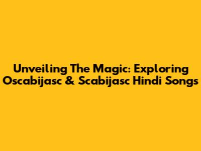 Unveiling The Magic: Exploring Oscabijasc & Scabijasc Hindi Songs