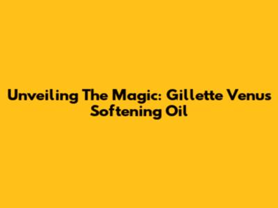 Unveiling The Magic: Gillette Venus Softening Oil