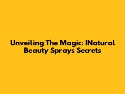 Unveiling The Magic: INatural Beauty Spray's Secrets