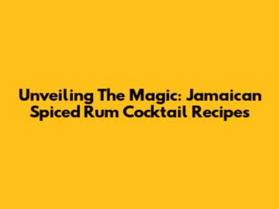 Unveiling The Magic: Jamaican Spiced Rum Cocktail Recipes