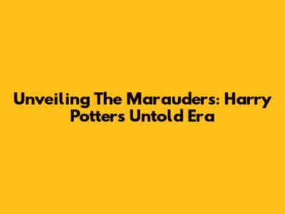 Unveiling The Marauders: Harry Potter's Untold Era