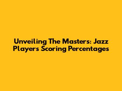 Unveiling The Masters: Jazz Players' Scoring Percentages