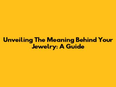 Unveiling The Meaning Behind Your Jewelry: A Guide