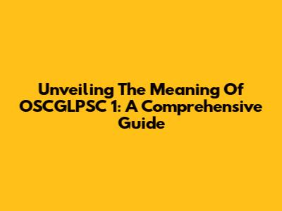 Unveiling The Meaning Of OSCGLPSC 1: A Comprehensive Guide