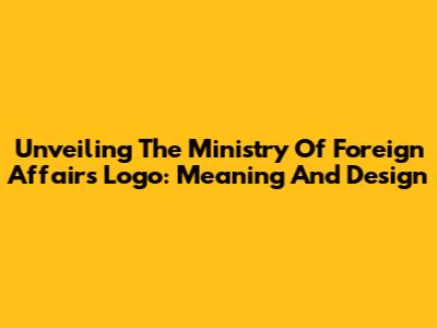 Unveiling The Ministry Of Foreign Affairs Logo: Meaning And Design