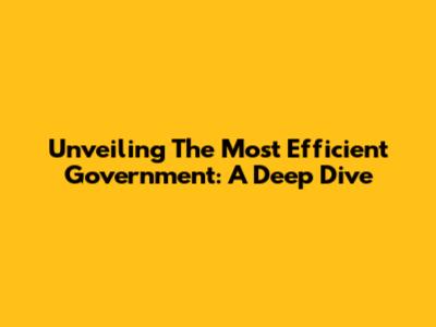 Unveiling The Most Efficient Government: A Deep Dive
