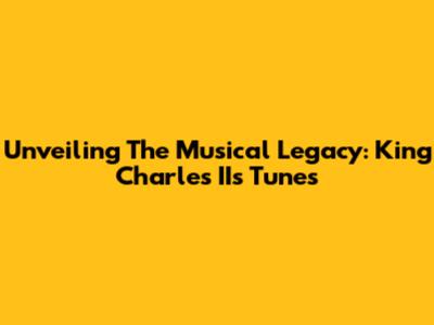 Unveiling The Musical Legacy: King Charles II's Tunes