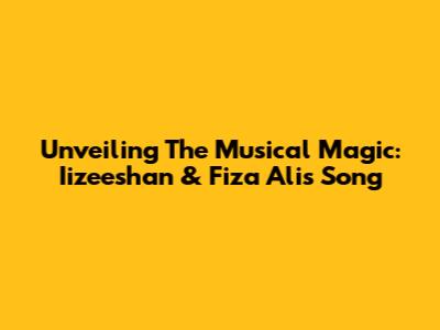 Unveiling The Musical Magic: Iizeeshan & Fiza Ali's Song
