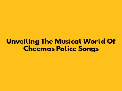 Unveiling The Musical World Of Cheema's Police Songs