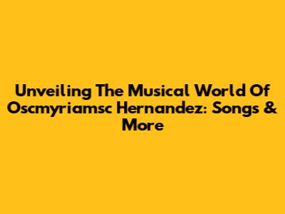 Unveiling The Musical World Of Oscmyriamsc Hernandez: Songs & More