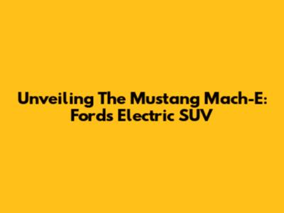 Unveiling The Mustang Mach-E: Ford's Electric SUV