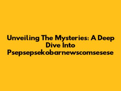 Unveiling The Mysteries: A Deep Dive Into Psepsepsekobarnewscomsesese