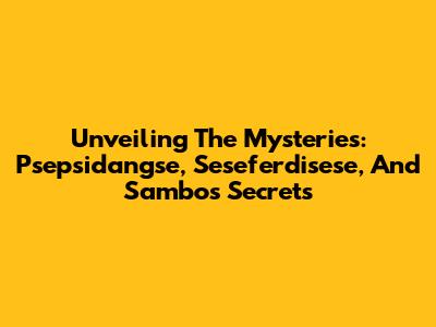 Unveiling The Mysteries: Psepsidangse, Seseferdisese, And Sambo's Secrets