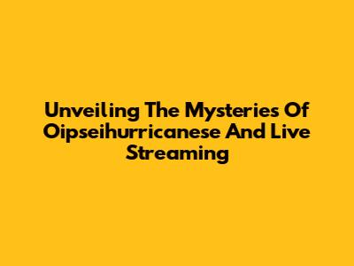 Unveiling The Mysteries Of Oipseihurricanese And Live Streaming