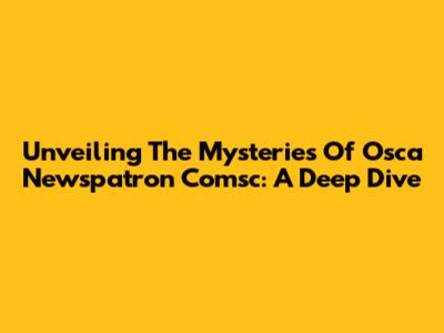 Unveiling The Mysteries Of Osca Newspatron Comsc: A Deep Dive