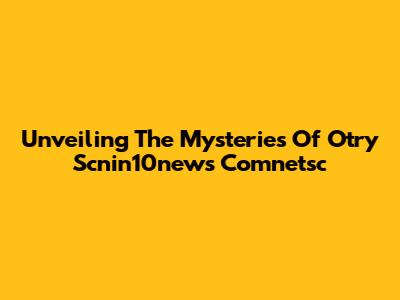 Unveiling The Mysteries Of Otry Scnin10news Comnetsc