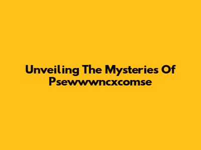 Unveiling The Mysteries Of Psewwwncxcomse