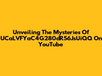 Unveiling The Mysteries Of UCaLVFYaC4G280dR56JsUiQQ On YouTube