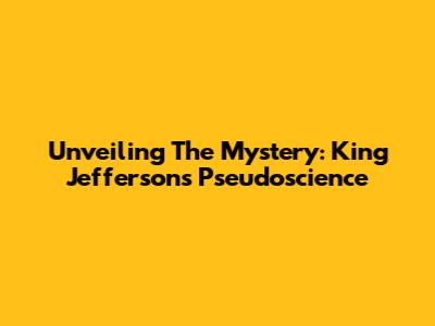 Unveiling The Mystery: King Jefferson's Pseudoscience