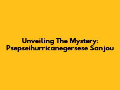 Unveiling The Mystery: Psepseihurricanegersese Sanjou