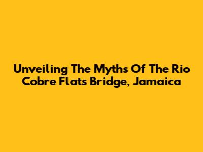 Unveiling The Myths Of The Rio Cobre Flats Bridge, Jamaica
