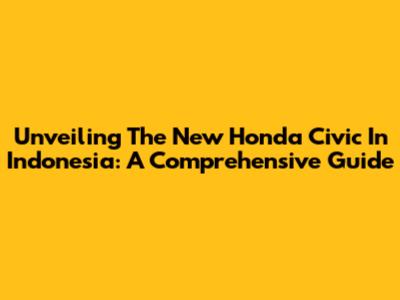 Unveiling The New Honda Civic In Indonesia: A Comprehensive Guide