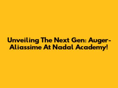 Unveiling The Next Gen: Auger-Aliassime At Nadal Academy!