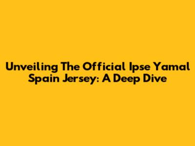 Unveiling The Official Ipse Yamal Spain Jersey: A Deep Dive