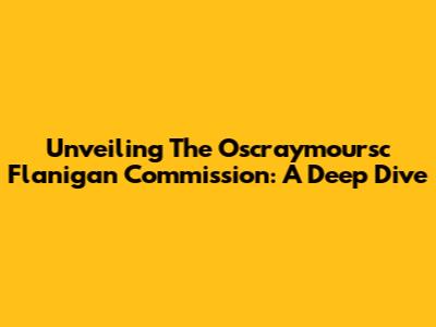 Unveiling The Oscraymoursc Flanigan Commission: A Deep Dive