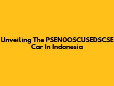 Unveiling The PSEN0OSCUSEDSCSE Car In Indonesia