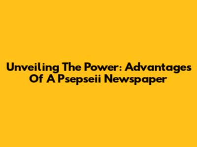 Unveiling The Power: Advantages Of A Psepseii Newspaper