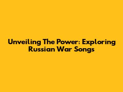 Unveiling The Power: Exploring Russian War Songs