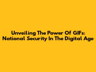Unveiling The Power Of GIFs: National Security In The Digital Age