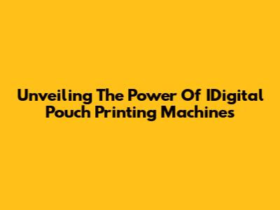 Unveiling The Power Of IDigital Pouch Printing Machines