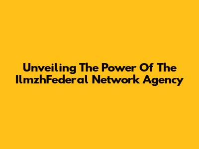Unveiling The Power Of The IlmzhFederal Network Agency