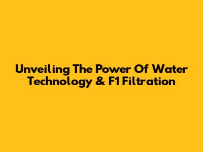 Unveiling The Power Of Water Technology & F1 Filtration