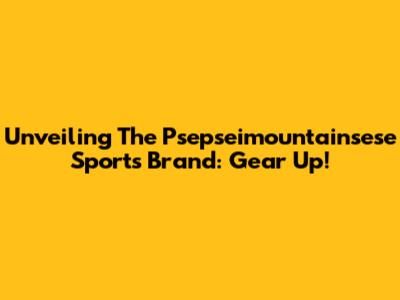 Unveiling The Psepseimountainsese Sports Brand: Gear Up!