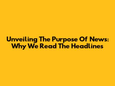 Unveiling The Purpose Of News: Why We Read The Headlines