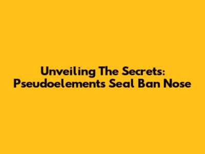 Unveiling The Secrets: Pseudoelements Seal Ban Nose