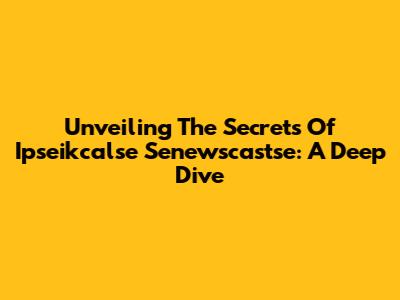 Unveiling The Secrets Of 'Ipseikcalse Senewscastse': A Deep Dive