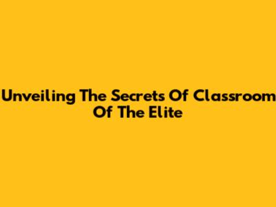 Unveiling The Secrets Of Classroom Of The Elite