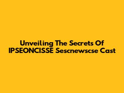 Unveiling The Secrets Of IPSEONCISSE Sescnewscse Cast