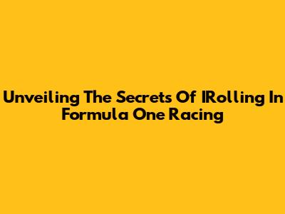 Unveiling The Secrets Of IRolling In Formula One Racing