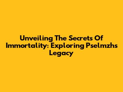 Unveiling The Secrets Of Immortality: Exploring Pselmzh's Legacy