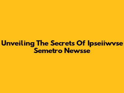 Unveiling The Secrets Of Ipseiiwvse Semetro Newsse