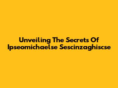 Unveiling The Secrets Of Ipseomichaelse Sescinzaghiscse