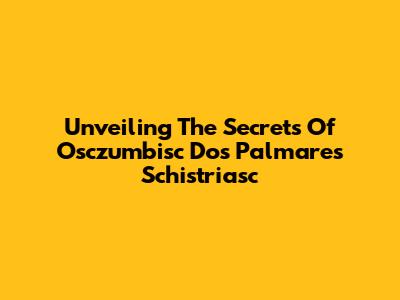 Unveiling The Secrets Of Osczumbisc Dos Palmares Schistriasc