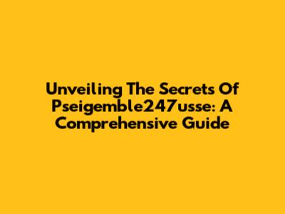 Unveiling The Secrets Of Pseigemble247usse: A Comprehensive Guide